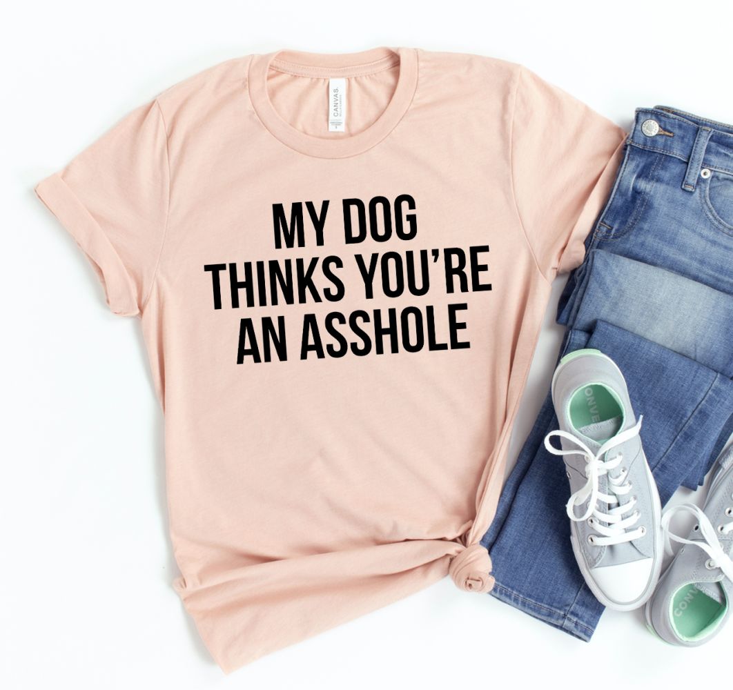 My Dog Thinks You're An Asshole T-shirt